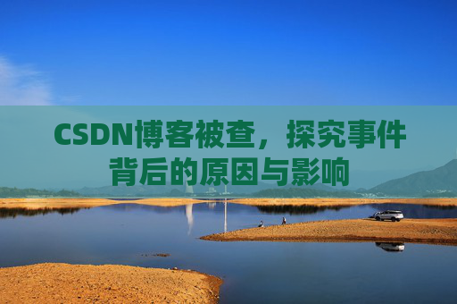 CSDN博客被查，探究事件背后的原因与影响